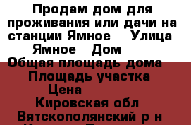 Продам дом для проживания или дачи на станции Ямное. › Улица ­ Ямное › Дом ­ 10 › Общая площадь дома ­ 48 › Площадь участка ­ 8 › Цена ­ 210 000 - Кировская обл., Вятскополянский р-н, Красная Поляна пгт Недвижимость » Дома, коттеджи, дачи продажа   